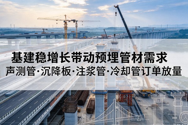 安定基建稳增长带动预埋监测管材需求，声测管、沉降板、注浆管订单持续放量