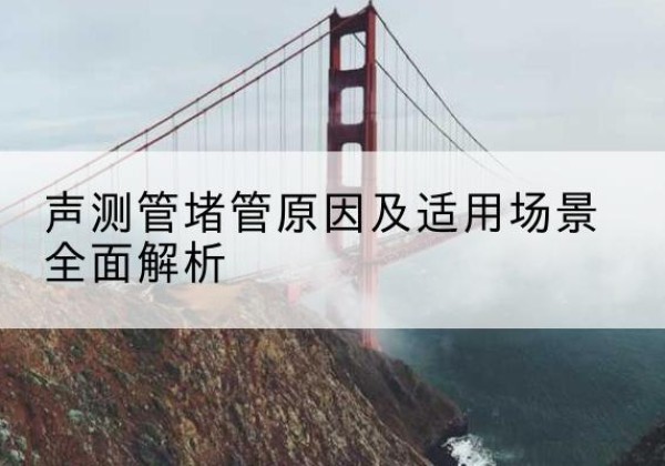 安定声测管堵管的主要原因有哪些？-声测管堵管原因及适用场景全面解析
