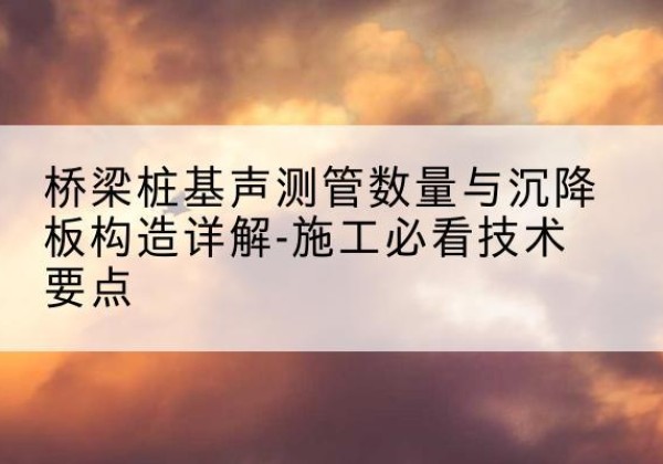 安定桩基需要预埋几根声测管？-桥梁桩基声测管数量与沉降板构造详解-施工必看技术要点